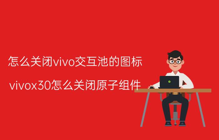 怎么关闭vivo交互池的图标 vivox30怎么关闭原子组件？